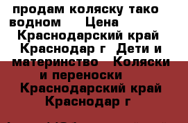 продам коляску тако 2-водном . › Цена ­ 10 500 - Краснодарский край, Краснодар г. Дети и материнство » Коляски и переноски   . Краснодарский край,Краснодар г.